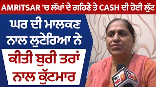 Amritsar 'ਚ ਲੱਖਾਂ ਦੇ ਗਹਿਣੇ ਤੇ Cash ਦੀ ਹੋਈ ਲੁੱਟ ਘਰ ਦੀ ਮਾਲਕਣ ਨਾਲ ਲੁਟੇਰਿਆ ਨੇ ਕੀਤੀ ਬੁਰੀ ਤਰਾਂ ਨਾਲ ਕੁੱਟਮਾਰ