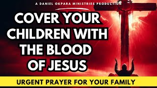 Urgent Prayer for Your Family | Cover Your Children With the Blood of Jesus