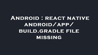 Android : react native android/app/build.gradle file missing