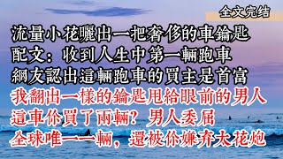 流量小花曬出一把奢侈的車鑰匙，配文：收到人生第一輛跑車，網友認出這輛跑車的買家是首富，我翻出一樣的鑰匙甩給眼前的男人：這輛車你買了兩輛？男人委屈：全球唯一一輛，還被你嫌棄太花砲