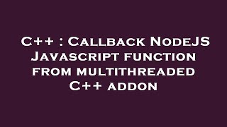 C++ : Callback NodeJS Javascript function from multithreaded C++ addon