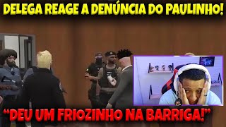 DELEGA reage a DENÚNCIA do PAULINHO! \