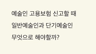 예술인 고용보험 신고할 때 일반예술인으로 해야할까? 단기예술인으로 해야할까?