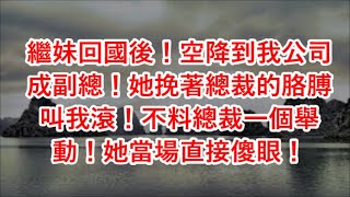 繼妹回國後！空降到我公司成副總！她挽著總裁的胳膊叫我滾！不料總裁一個舉動！她當場直接傻眼！