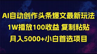 AI自动创作头条爆文最新玩法 1W播放100收益 复制粘贴月入5000+小白首选项目