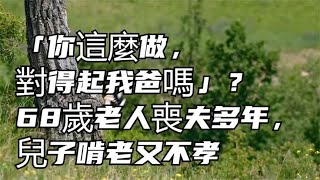 「你這麼做，對得起我爸嗎」？68歲老人喪夫多年，兒子啃老又不孝