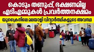 കൊടും തണുപ്പ്, ഭക്ഷണമില്ല, എടിഎമ്മുകള്‍ പ്രവര്‍ത്തനക്ഷമം, യുക്രൈനിലെ മലയാളി വിദ്യാര്‍ത്ഥികളുടെ അവസ്ഥ