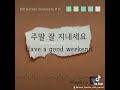 12. 주말 잘 지내세요 ju mal jal ji nae se yo have a good weekend