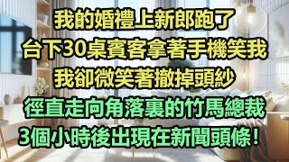 《完結文》我的婚禮上新郎跑了，台下30桌賓客拿著手機笑我，我卻微笑著撤掉頭紗，徑直走向角落裏的竹馬總裁，3個小時後出現在新聞頭條！《完結爽文》