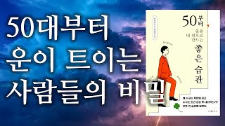 [50부터, 운을 내 편으로 만드는 좋은 습관] 초년 운보다 후반 운이 인생을 바꾼다 / 습관의 차이 / 자기계발 / 삶의 지혜