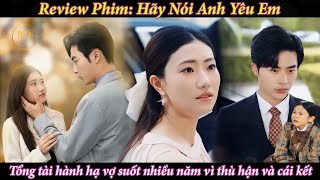 Review Phim: Hãy Nói Anh Yêu Em | Tổng tài h.à.nh h.ạ vợ vì thù hận, khi biết sự thật vội cua lại vợ