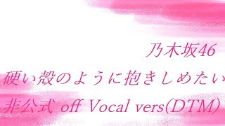 乃木坂46 硬い殻のように抱きしめたい 非公式 off Vocal re-edited vers(DTM)