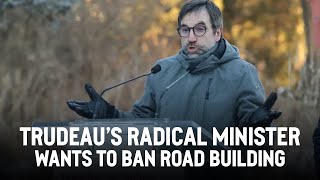 Trudeau’s radical minister wants to ban road building