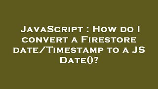 JavaScript : How do I convert a Firestore date/Timestamp to a JS Date()?