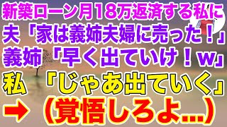 【スカッとする話】新築一軒家の住宅ローンを月18万返済する私に夫「この家は義姉夫婦に売った！」義姉「早く出ていけ！w」→私「じゃあ出ていく（覚悟しろよ）」結果w【修羅場】