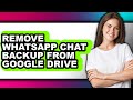 How to Remove Whatsapp Chat Backup from Google Drive - Full Guide