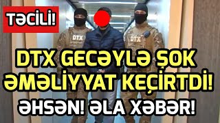 TƏCİLİ! DTX GECƏYLƏ ƏMƏLİYYAT KEÇİRDİ! GÖRÜN KİM SAXLANILDI! - XEBERLER , XEBER 2022