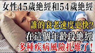 女性45歲絕經和54歲絕經，誰的衰老速度更快？婦科主任說出大實話，在這個年齡段絕經，多種疾病風險扎堆了！