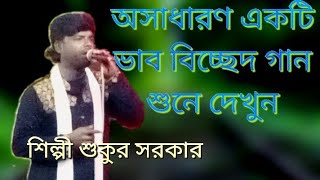 শুকুর সরকার ভাব বিচ্ছেদ গান করলেন একবার শুনে দেখুন অসাধারণ