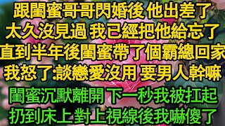 跟閨蜜哥哥閃婚後 他出差了，太久沒見過 我已經把他給忘了，直到半年後閨蜜帶了個霸總回家，我怒了:談戀愛沒用 要男人幹嘛，閨蜜沉默離開 下一秒我被扛起，扔到床上 對上視線後我嚇傻了。都市  | 愛情