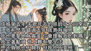 【一口氣看完】成婚第五年 夫君死去的恩師之女回來了：我和閆雪錯過五年 就算為報恩，我也要娶她為貴妾 你會理解我的對嗎？我笑著點頭 世上難有雙全法，想不負她也不負我 但我也不要他了…