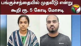 பங்குச்சந்தையில் முதலீடு என்று கூறி ரூ. 5 கோடி மோசடி