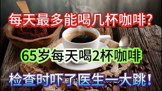 “每天最多能喝几杯咖啡? 65岁每天喝2杯咖啡,检 查时吓了医生一大跳,很多人都后悔看晚了|健康| 长寿|咖啡”！【小G视讯】（2024）