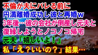 【スカッと】不倫が夫にバレる前に円満離婚成功し彼と再婚ｗ→３年後…彼の会社が倒産し元夫と復縁しようとノコノコ帰宅…元夫「嬉しいよ！」私「え？いいの？」結果…【修羅場】