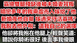 霸總雙腿殘缺後被未婚妻背叛，暗戀多年的我乘虛而入嫁給了他。新婚夜他自嘲：嫁過來守活寡嗎？我脫去他外袍：這我自己的選擇。他卻將我抱在他腿上 輕聲笑道：聽說你騎術很好 後面事我傻眼 #幸福敲門 #情感故事