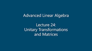 Advanced Linear Algebra - Lecture 24: Unitary Transformations and Matrices