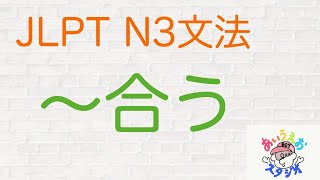 【JLPT N3 文法】「〜合う」　Japanese Grammar JLPT N3