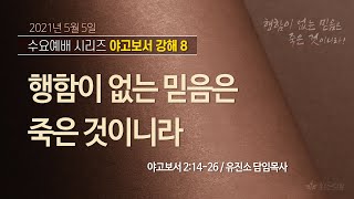 [2021-05-05 | 수요예배 설교] 야고보서 강해 8_행함이 없는 믿음은 죽은 것이니라 / 유진소 담임목사