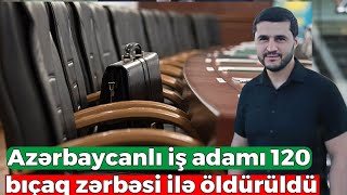 Azərbaycanlı iş adamı 120 bıçaq zərbəsi ilə öldürüldü