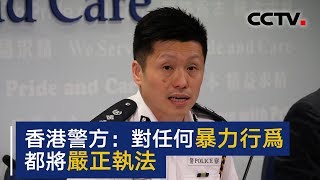 香港警方召开例行记者会 警方对任何暴力行为都将严正执法 | CCTV