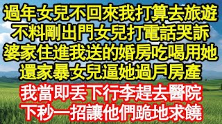 過年女兒不回來我打算去旅遊，不料剛出門女兒打電話哭訴，婆家住進我送的婚房吃喝用她，還家暴女兒逼她過戶房產，我當即丟下行李趕去醫院，下秒一招讓他們跪地求饒 真情故事會__老年故事__情感需求