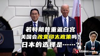 美国总统拜登在白宫宴请日本首相岸田文雄。若特朗普重返白宫，美国印太政策是否会改变？日本的选择会是……？