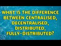 What is the difference between centralised, decentralised, distributed, fully-distributed?