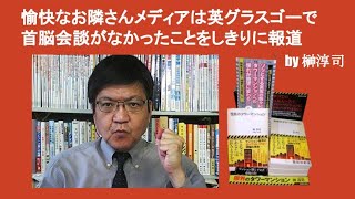 愉快なお隣さんメディアは英グラスゴーで首脳会談がなかったことをしきりに報道　by 榊淳司