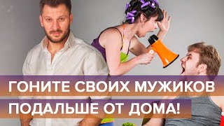 Гоните своих мужиков подальше от дома!