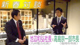 新春対談　九州電力の池辺和弘社長と福岡市の高島宗一郎市長