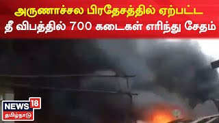 Arunachal Pradesh Fire | அருணாச்சல பிரதேசத்தில் ஏற்பட்ட தீவிபத்தில் 700 கடைகள் எரிந்து சேதம்