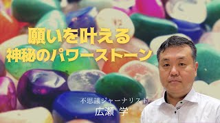 願いをかなえる神秘のパワーストーンの秘密　　不思議ジャーナリスト広瀬学