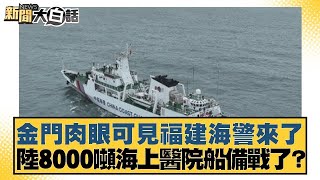 金門肉眼可見福建海警來了 陸8000噸海上醫院船備戰了？ 新聞大白話