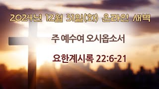 2024년 12월 31일(화)/ 요한계시록 22:6-21 / 주 예수여 오시옵소서 / 황대성 목사 / 광주벧엘교회