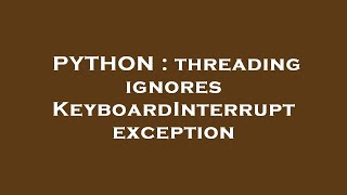 PYTHON : threading ignores KeyboardInterrupt exception