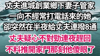 丈夫進城創業鄉下妻子管家，一向不經常打電話來的她，卻突然在半夜給丈夫連撥8通，丈夫疑心不對勁連夜趕回，不料推開家門那刻他傻眼了【倫理】【都市】