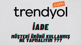 Trendyol iade Müşteri ürünü kullanmış ne yapmalıyım.