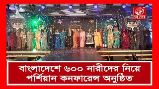 বাংলাদেশে ৬০০ নারীদের নিয়ে ‘পর্শিয়ান কনফারেন্স’অনুষ্ঠিত | Bangladesh 600 women | Porshian conference