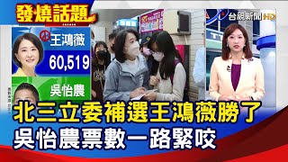 北三立委補選王鴻薇勝了 吳怡農票數一路緊咬【發燒話題】-20230108