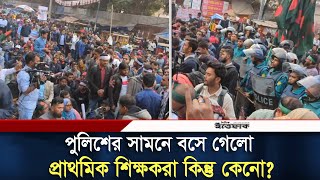 পুলিশের সামনে বসে গেলো প্রাথমিক শিক্ষকরা কিন্তু কেনো? | Primary Teacher | 10th Grade | Daily Ittefaq